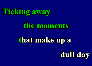 Ticking away

the moments

that make up a

dull day