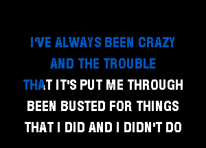 I'VE ALWAYS BEEN CRAZY
AND THE TROUBLE
THAT IT'S PUT ME THROUGH
BEEN BUSTED FOR THINGS
THATI DID AND I DIDN'T DO