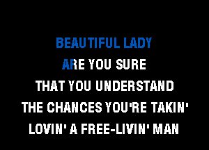 BEAUTIFUL LADY
ARE YOU SURE
THAT YOU UNDERSTAND
THE CHANCES YOU'RE TAKIH'
LOVIH' A FREE-LIVIH' MAN