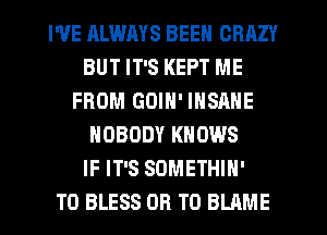 I'VE RLWMS BEEN CRAZY
BUT IT'S KEPT ME
FROM GOIN' INSANE
NOBODY KNOWS
IF IT'S SOMETHIH'

T0 BLESS OR TO BLAME