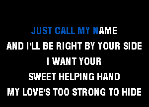 JUST CALL MY NAME
AND I'LL BE RIGHT BY YOUR SIDE
I WANT YOUR
SWEET HELPING HAND
MY LOVE'S T00 STRONG T0 HIDE