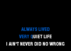 ALWAYS LIVED
VERY QUIET LIFE
I AIN'T NEVER DID N0 WRONG