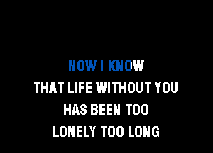 NOWI KNOW

THAT LIFE WITHOUT YOU
HAS BEEN T00
LONELY T00 LONG