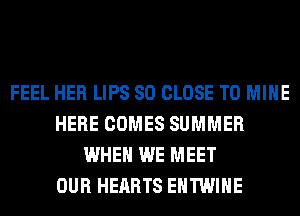 FEEL HER LIPS SO CLOSE TO MINE
HERE COMES SUMMER
WHEN WE MEET
OUR HEARTS EHTWIHE