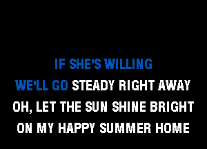 IF SHE'S WILLING
WE'LL GO STEADY RIGHT AWAY
0H, LET THE SUN SHINE BRIGHT
OH MY HAPPY SUMMER HOME