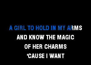 A GIRL TO HOLD IN MY ARMS

AND KNOW THE MAGIC
OF HER CHARMS
'CAUSE I WANT