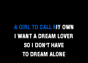 A GIRL TO CALL MY OWN
I WANT A DREAM LOVER
SO I DON'T HAVE

TO DREAM ALONE l