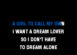 A GIRL TO CALL MY OWN
I WANT A DREAM LOVER
SO I DON'T HAVE

TO DREAM ALONE l