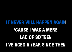 IT NEVER WILL HAPPEN AGAIN
'CAUSE I WAS A MERE
LAD 0F SIXTEEN
I'VE AGED A YEAR SINCE THE