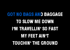 GOT H0 BAGS AND BAGGAGE
T0 SLOW ME DOWN
I'M TRAVELLIH' SO FAST
MY FEET AIN'T
TOUCHIH' THE GROUND