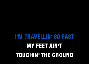 I'M TRAVELLIN' SO FAST
MY FEET AIN'T
TOUCHIN' THE GROUND