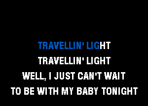 TRAVELLIH' LIGHT
TRAVELLIH' LIGHT
WELL, I JUST CAN'T WAIT
TO BE WITH MY BABY TONIGHT