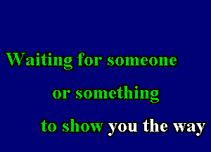 W'aiting for someone

or something

to show you the way