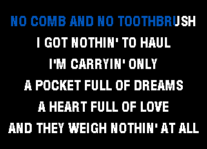 H0 COMB AND NO TOOTHBRUSH
I GOT HOTHlH' T0 HAUL
I'M CARRYIH' ONLY
A POCKET FULL OF DREAMS
A HEART FULL OF LOVE
AND THEY WEIGH HOTHlH' AT ALL