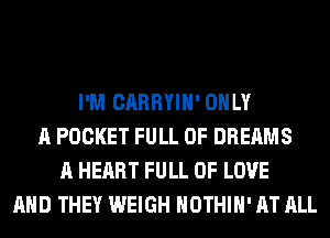 I'M CARRYIH' ONLY
A POCKET FULL OF DREAMS
A HEART FULL OF LOVE
AND THEY WEIGH HOTHlH' AT ALL