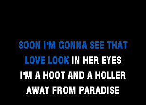 SOON I'M GONNA SEE THAT
LOVE LOOK IN HER EYES
I'M A HOOT AND A HOLLER
AWAY FROM PARADISE
