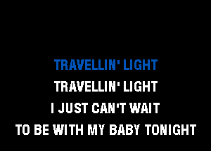 TRAVELLIH' LIGHT
TRAVELLIH' LIGHT
I JUST CAN'T WAIT

TO BE WITH MY BABY TONIGHT