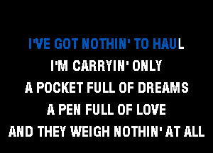 I'VE GOT HOTHlH' T0 HAUL
I'M CARRYIH' ONLY
A POCKET FULL OF DREAMS
A PEH FULL OF LOVE
AND THEY WEIGH HOTHlH' AT ALL