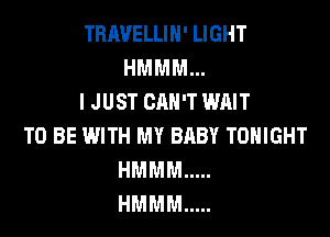 TRAVELLIN' LIGHT
HMMM...
I JUST CAN'T WAIT

TO BE WITH MY BRBY TONIGHT
HMMM .....
HMMM .....