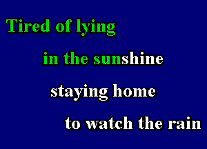 Tired of lying

in the sunshine

staying home

to watch the rain