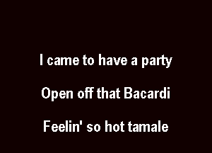 I came to have a party

Open off that Bacardi

Feelin' so hot tamale