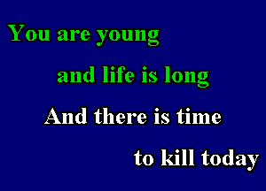 7 .
1 on an e young

and life is long
And there is time

to kill today