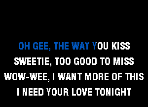 0H GEE, THE WAY YOU KISS
SWEETIE, T00 GOOD TO MISS
WOW-WEE, I WANT MORE OF THIS
I NEED YOUR LOVE TONIGHT