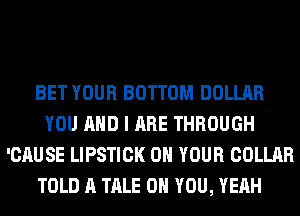 BET YOUR BOTTOM DOLLAR
YOU AND I ARE THROUGH
'CAUSE LIPSTICK ON YOUR COLLAR
TOLD A TALE ON YOU, YEAH