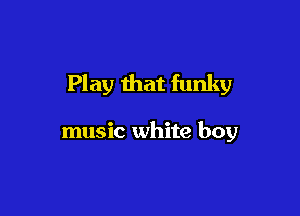 Play that funky

music white boy