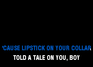 'CAUSE LIPSTICK ON YOUR COLLAR
TOLD A TALE ON YOU, BUY