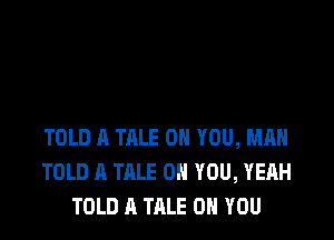 TOLD A TALE ON YOU, MAH
TOLD A TALE ON YOU, YEAH
TOLD A TALE ON YOU