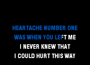 HEARTACHE NUMBER ONE
WAS WHEN YOU LEFT ME
I NEVER KNEW THAT
I COULD HURT THIS WAY