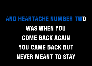 AND HEARTACHE NUMBER TWO
WAS WHEN YOU
COME BACK AGAIN
YOU CAME BACK BUT
NEVER MEANT TO STAY