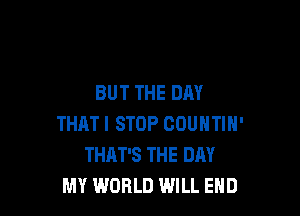 BUT THE DAY

THAT I STOP COUNTIN'
THAT'S THE DAY
MY WORLD WILL END