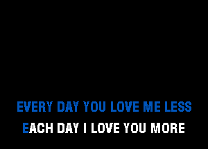 EVERY DAY YOU LOVE ME LESS
EACH DAY I LOVE YOU MORE