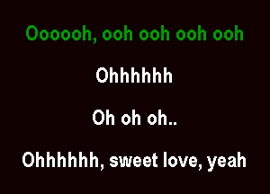 Ohhhhhh
Oh oh oh..

Ohhhhhh, sweet love, yeah