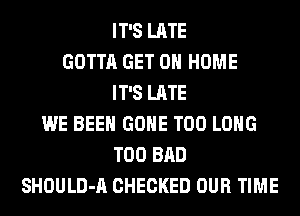IT'S LATE
GOTTA GET 0 HOME
IT'S LATE
WE BEEN GONE T00 LONG
T00 BAD
SHOULD-A CHECKED OUR TIME