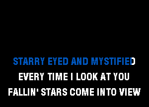 STARRY EYED AND MYSTIFIED
EVERY TIME I LOOK AT YOU
FALLIH' STARS COME INTO VIEW