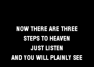 HOW THERE ARE THREE
STEPS TO HEAVEN
JUST LISTEN
AND YOU WILL PLAIHLY SEE
