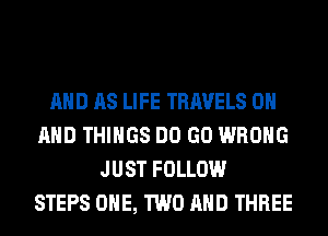 AND AS LIFE TRAVELS ON
AND THINGS DO GO WRONG
JUST FOLLOW
STEPS ONE, TWO AND THREE