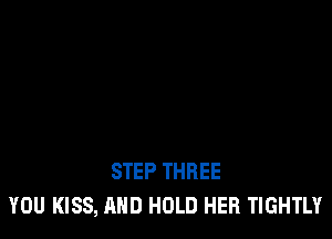 STEP THREE
YOU KISS, AND HOLD HER TIGHTLY