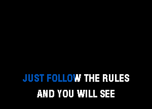 JUST FOLLOW THE RULES
AND YOU WILL SEE