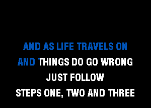 AND AS LIFE TRAVELS ON
AND THINGS DO GO WRONG
JUST FOLLOW
STEPS ONE, TWO AND THREE