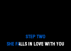 STEP TWO
SHE FALLS IN LOVE WITH YOU