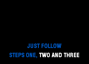 JUST FOLLOW
STEPS ONE, TWO AND THREE