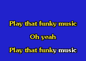 Play that funky music
Oh yeah

Play that funky music