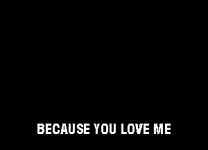 BECAUSE YOU LOVE ME
