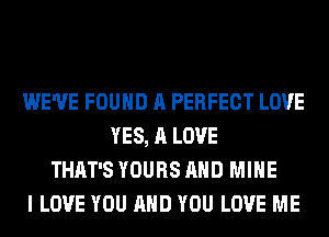 WE'VE FOUND A PERFECT LOVE
YES, A LOVE
THAT'S YOURS AND MINE
I LOVE YOU AND YOU LOVE ME