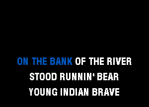 ON THE BANK OF THE RIVER
STOOD RUHHIH' BEAR
YOUNG INDIAN BRAVE