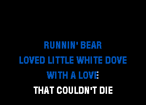 RUHHIH' BEAR
LOVED LITTLE WHITE DOVE
WITH A LOVE
THAT COULDN'T DIE